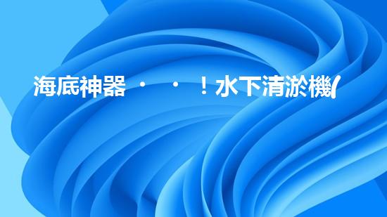 海底神器！水下清淤機(jī)器人揭秘，究竟是如何實(shí)現(xiàn)高效清理水道？！